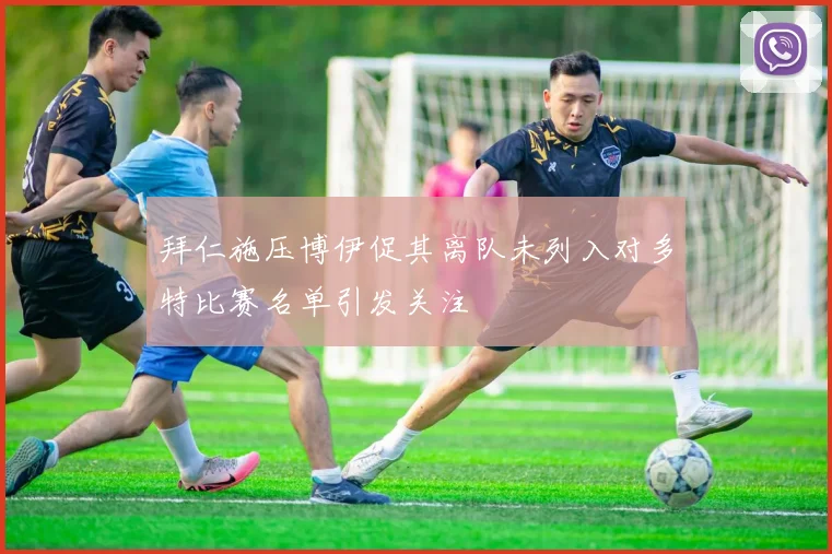 拜仁施压博伊促其离队未列入对多特比赛名单引发关注