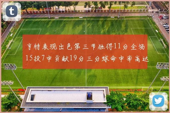 亨特表现出色第三节独得11分全场15投7中贡献19分三分球命中率高达375