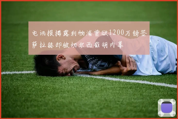 电讯报揭露利物浦曾欲1200万镑签萨拉赫却被切尔西截胡内幕