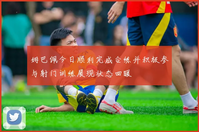 姆巴佩今日顺利完成合练并积极参与射门训练展现状态回暖