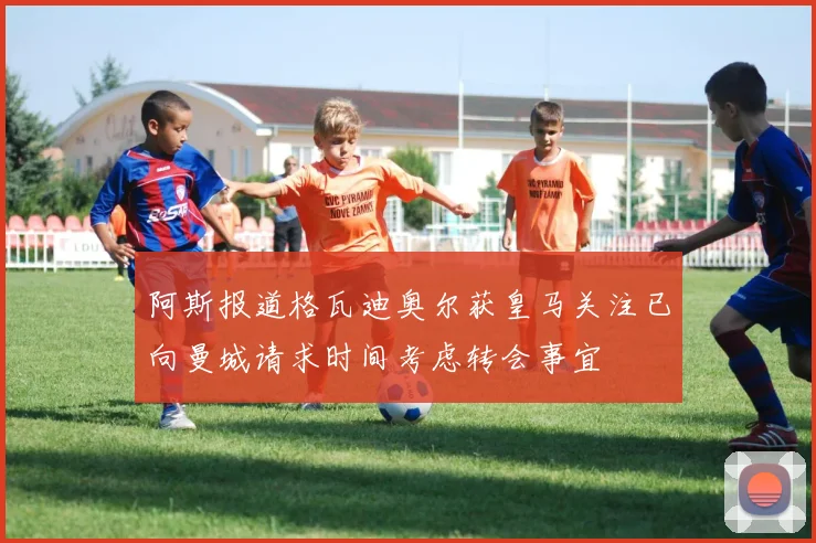 阿斯报道格瓦迪奥尔获皇马关注已向曼城请求时间考虑转会事宜