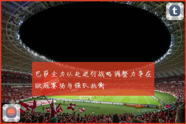 巴萨全力以赴进行战略调整力争在欧冠赛场与强队抗衡