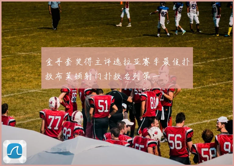 金手套奖得主评选拉亚赛季最佳扑救布莱顿射门扑救名列第一