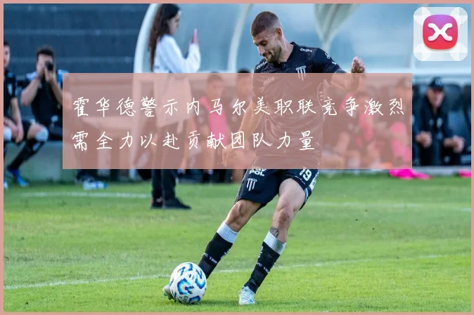 霍华德警示内马尔美职联竞争激烈需全力以赴贡献团队力量