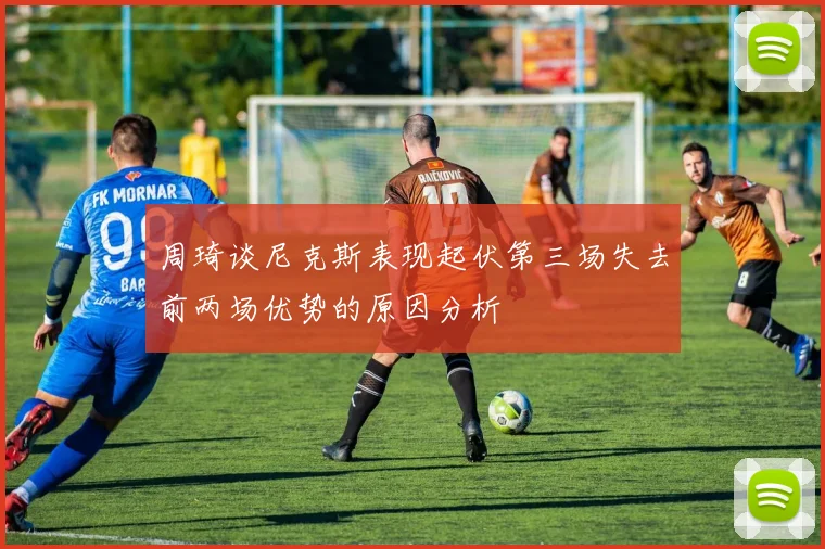 周琦谈尼克斯表现起伏第三场失去前两场优势的原因分析