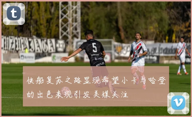 快船复苏之路显现希望小卡与哈登的出色表现引发美媒关注