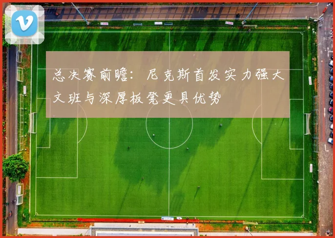 总决赛前瞻：尼克斯首发实力强大文班与深厚板凳更具优势