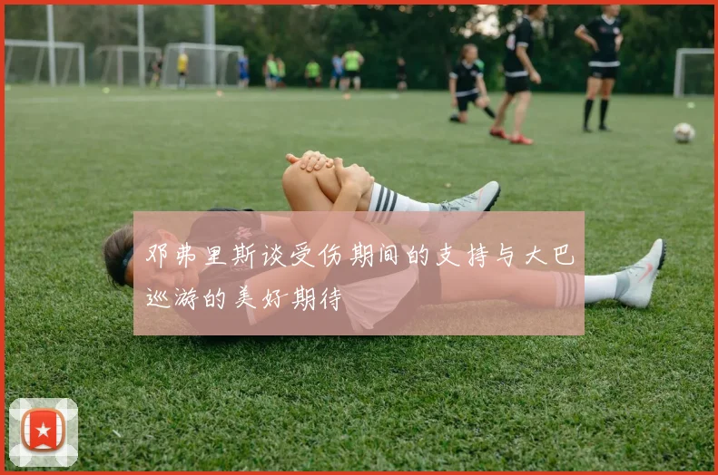 邓弗里斯谈受伤期间的支持与大巴巡游的美好期待