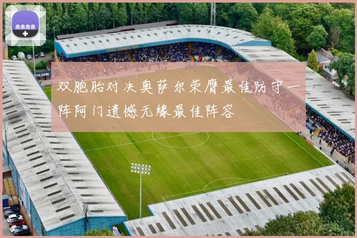 双胞胎对决奥萨尔荣膺最佳防守一阵阿门遗憾无缘最佳阵容