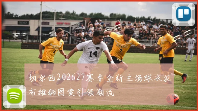 切尔西202627赛季全新主场球衣发布雄狮图案引领潮流