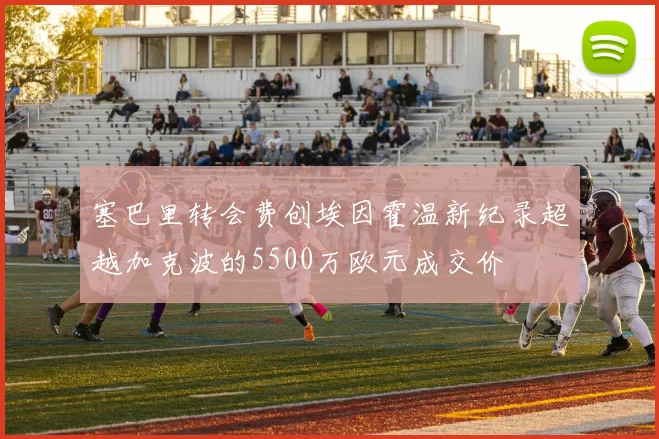 塞巴里转会费创埃因霍温新纪录超越加克波的5500万欧元成交价