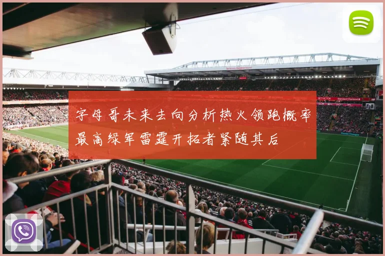 字母哥未来去向分析热火领跑概率最高绿军雷霆开拓者紧随其后