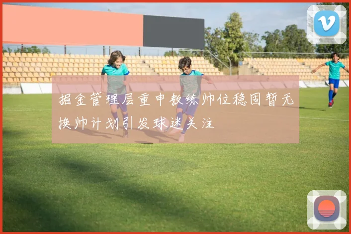 掘金管理层重申教练帅位稳固暂无换帅计划引发球迷关注