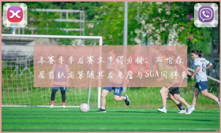 本赛季季后赛末节得分榜：布伦森居首狄龙紧随其后老詹与SGA同样表现出色