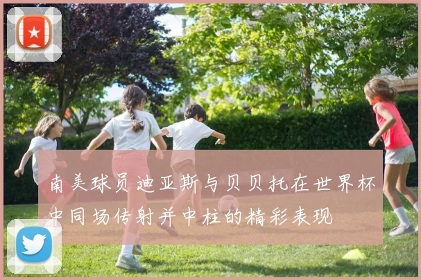 南美球员迪亚斯与贝贝托在世界杯中同场传射并中柱的精彩表现