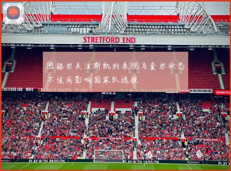 图赫尔关注斯凯利表现马奎尔状态不佳或影响国家队选拔