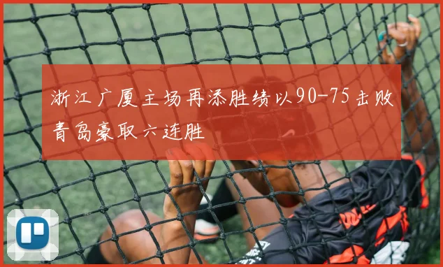 浙江广厦主场再添胜绩以90-75击败青岛豪取六连胜