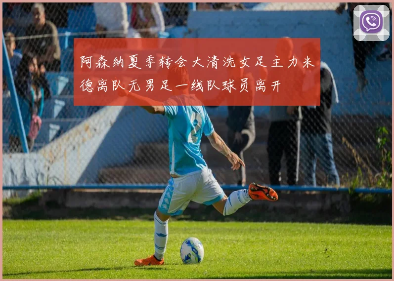 阿森纳夏季转会大清洗女足主力米德离队无男足一线队球员离开