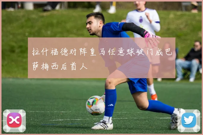 拉什福德对阵皇马任意球破门成巴萨梅西后首人