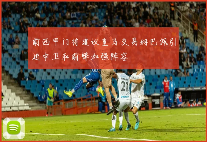 前西甲门将建议皇马交易姆巴佩引进中卫和前锋加强阵容