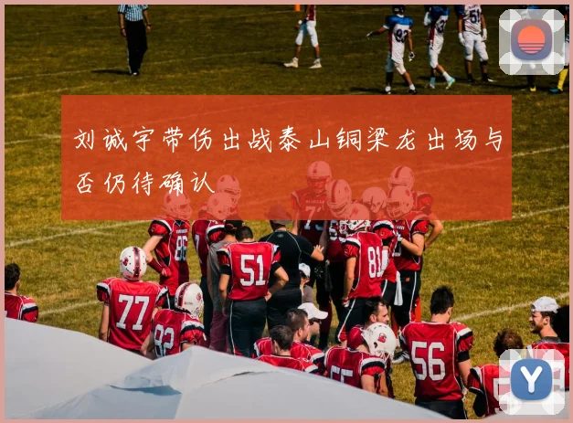刘诚宇带伤出战泰山铜梁龙出场与否仍待确认