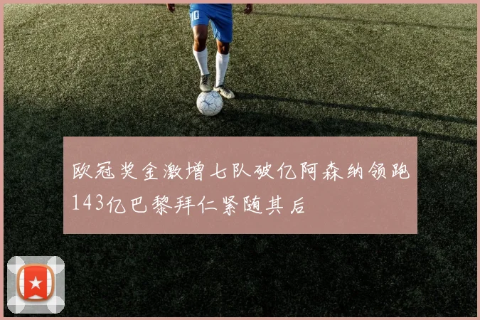 欧冠奖金激增七队破亿阿森纳领跑143亿巴黎拜仁紧随其后