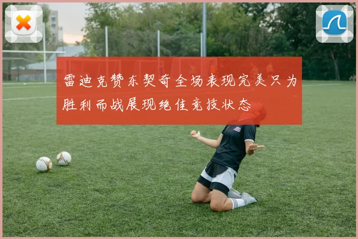 雷迪克赞东契奇全场表现完美只为胜利而战展现绝佳竞技状态