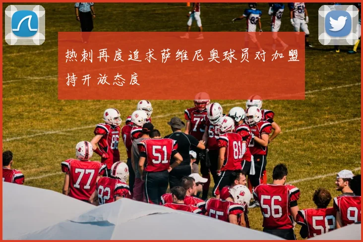 热刺再度追求萨维尼奥球员对加盟持开放态度