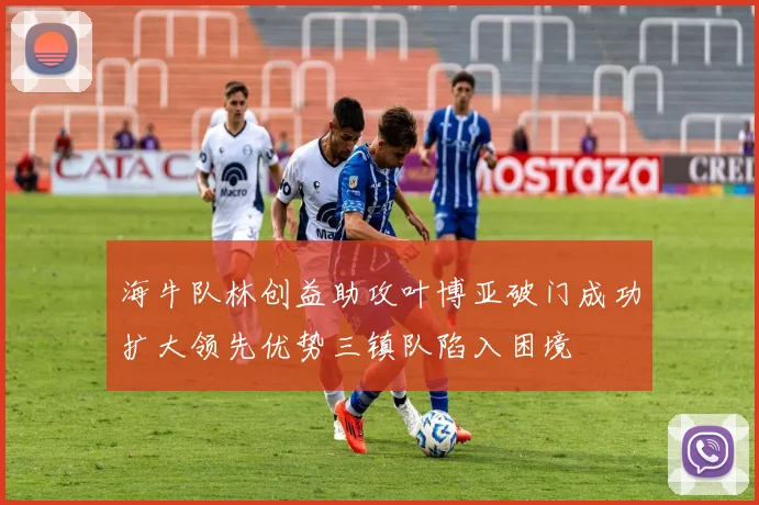 海牛队林创益助攻叶博亚破门成功扩大领先优势三镇队陷入困境