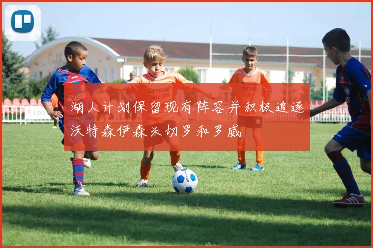 湖人计划保留现有阵容并积极追逐沃特森伊森米切罗和罗威