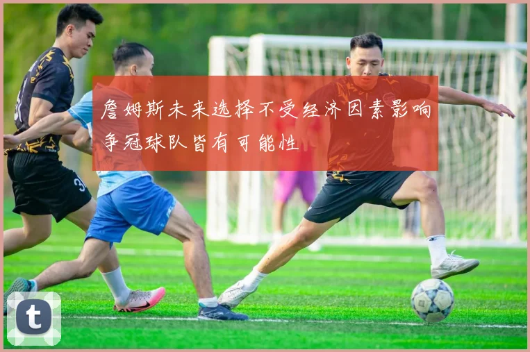 詹姆斯未来选择不受经济因素影响争冠球队皆有可能性