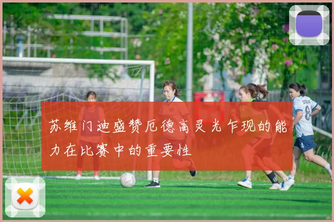 苏维门迪盛赞厄德高灵光乍现的能力在比赛中的重要性